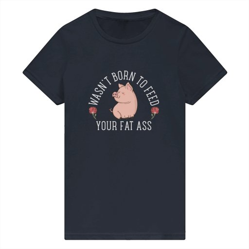 Wasn't Born To Feed Your Fat Ass